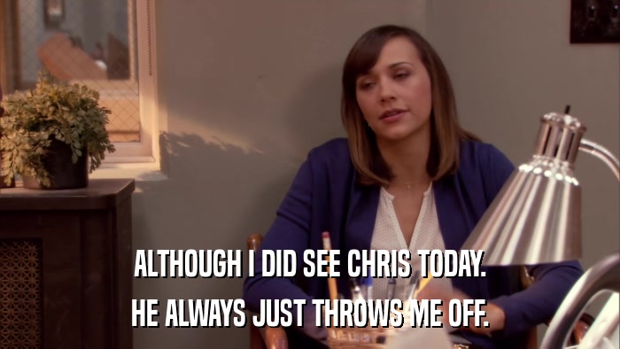 ALTHOUGH I DID SEE CHRIS TODAY. HE ALWAYS JUST THROWS ME OFF. 