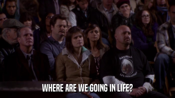 WHERE ARE WE GOING IN LIFE?  