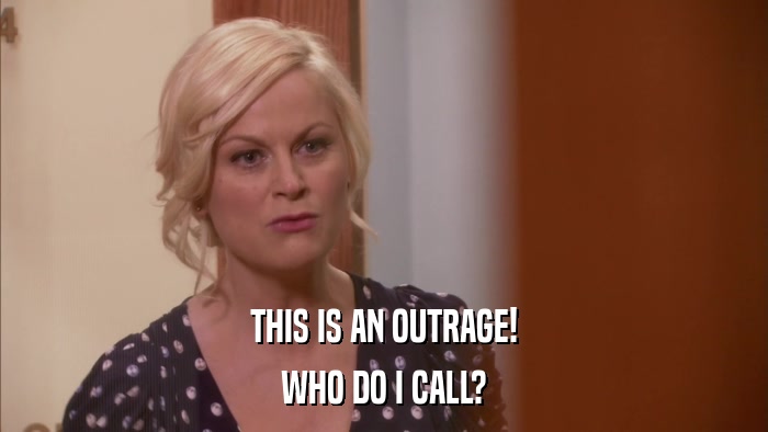 THIS IS AN OUTRAGE! WHO DO I CALL? 