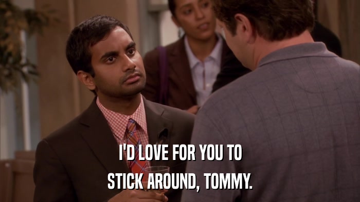 I'D LOVE FOR YOU TO STICK AROUND, TOMMY. 
