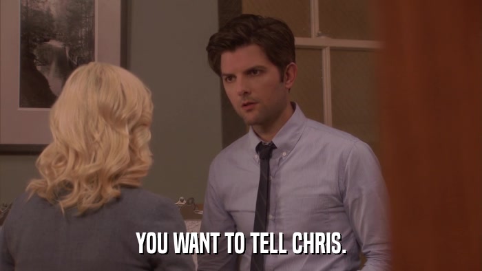 YOU WANT TO TELL CHRIS.  