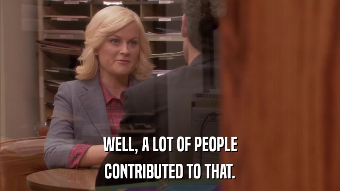 WELL, A LOT OF PEOPLE CONTRIBUTED TO THAT. 