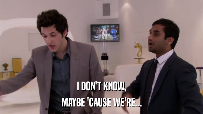 I DON'T KNOW, MAYBE 'CAUSE WE'RE... 