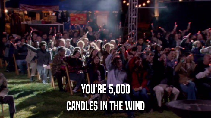 YOU'RE 5,000 CANDLES IN THE WIND 