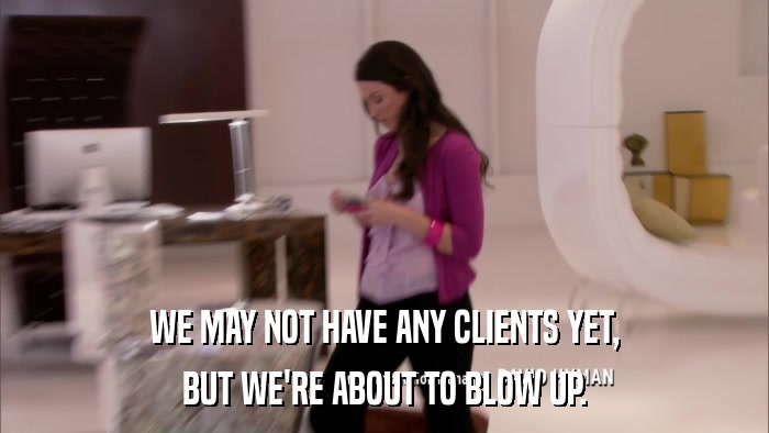 WE MAY NOT HAVE ANY CLIENTS YET, BUT WE'RE ABOUT TO BLOW UP. 