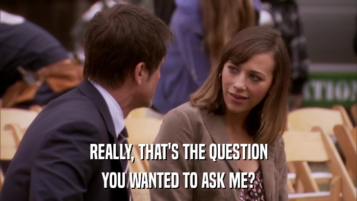 REALLY, THAT'S THE QUESTION YOU WANTED TO ASK ME? 