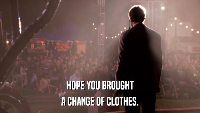 HOPE YOU BROUGHT A CHANGE OF CLOTHES. 