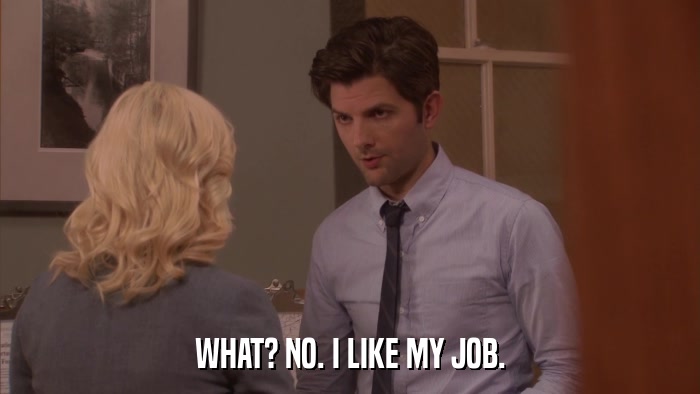 WHAT? NO. I LIKE MY JOB.  