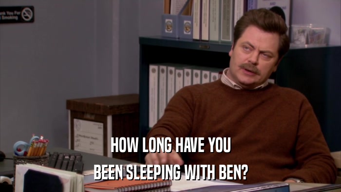 HOW LONG HAVE YOU BEEN SLEEPING WITH BEN? 