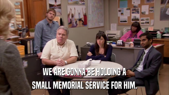 WE ARE GONNA BE HOLDING A SMALL MEMORIAL SERVICE FOR HIM. 