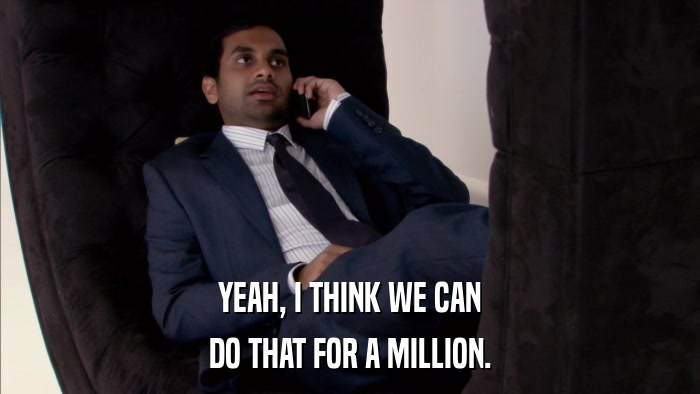 YEAH, I THINK WE CAN DO THAT FOR A MILLION. 