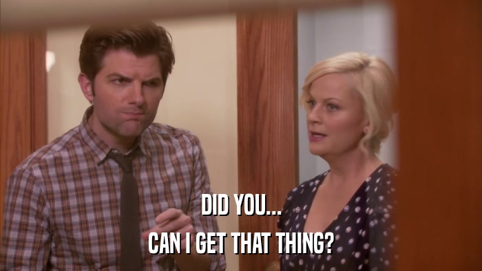 DID YOU... CAN I GET THAT THING? 