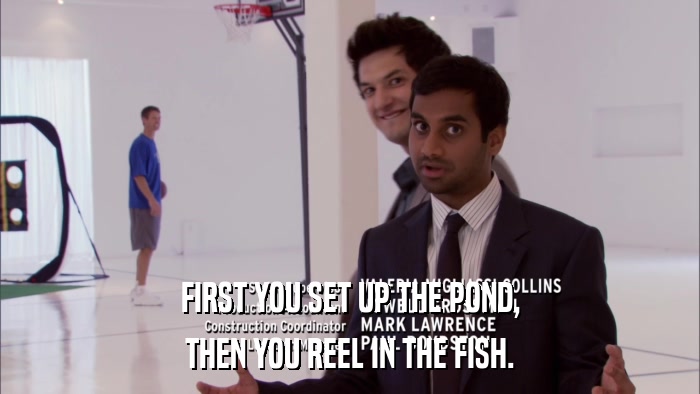 FIRST YOU SET UP THE POND, THEN YOU REEL IN THE FISH. 
