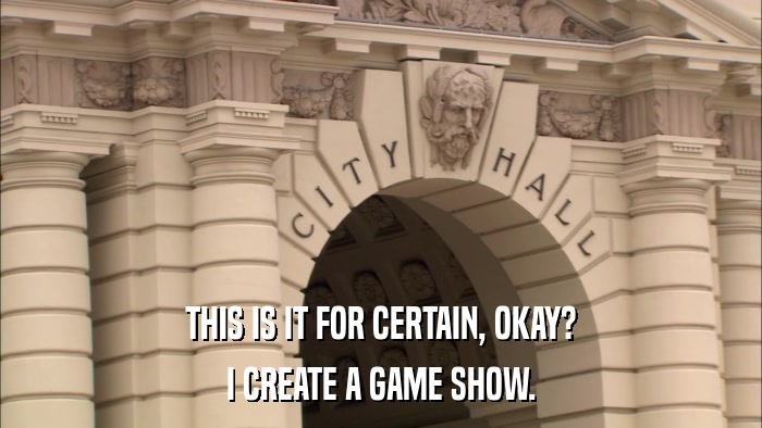 THIS IS IT FOR CERTAIN, OKAY? I CREATE A GAME SHOW. 