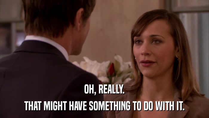 OH, REALLY. THAT MIGHT HAVE SOMETHING TO DO WITH IT. 