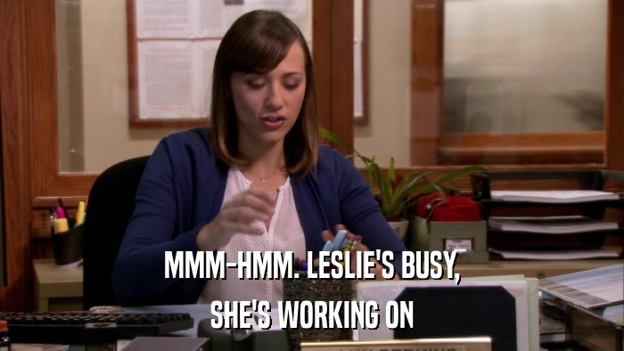 MMM-HMM. LESLIE'S BUSY, SHE'S WORKING ON 