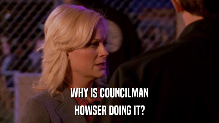 WHY IS COUNCILMAN HOWSER DOING IT? 