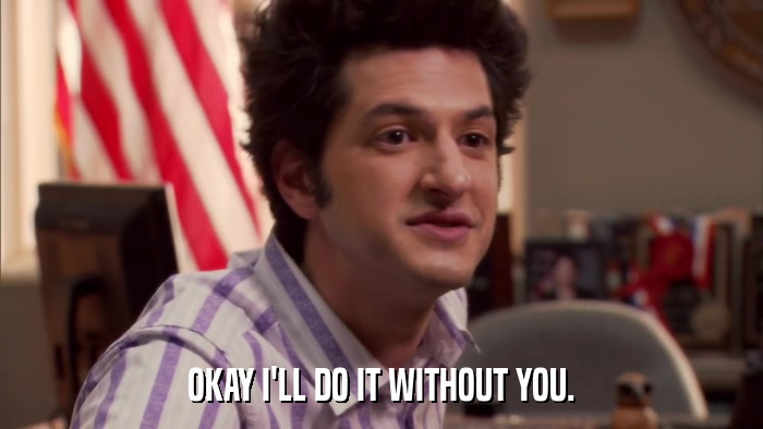 OKAY I'LL DO IT WITHOUT YOU.  