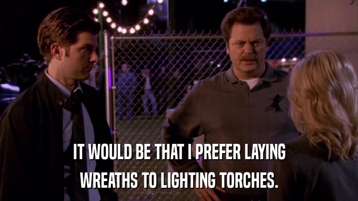 IT WOULD BE THAT I PREFER LAYING WREATHS TO LIGHTING TORCHES. 
