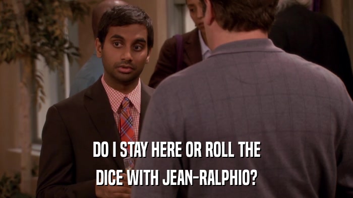 DO I STAY HERE OR ROLL THE DICE WITH JEAN-RALPHIO? 
