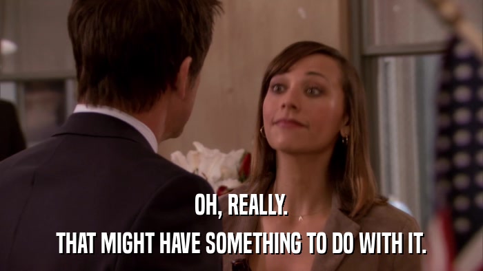 OH, REALLY. THAT MIGHT HAVE SOMETHING TO DO WITH IT. 