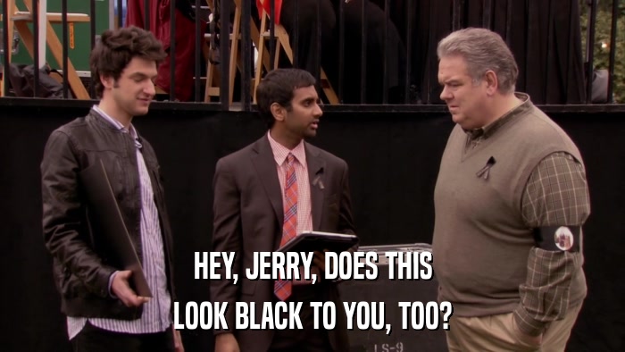 HEY, JERRY, DOES THIS LOOK BLACK TO YOU, TOO? 