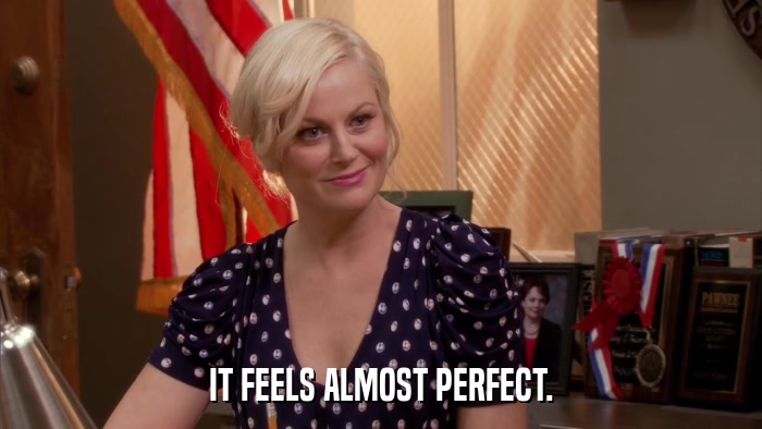 IT FEELS ALMOST PERFECT.  