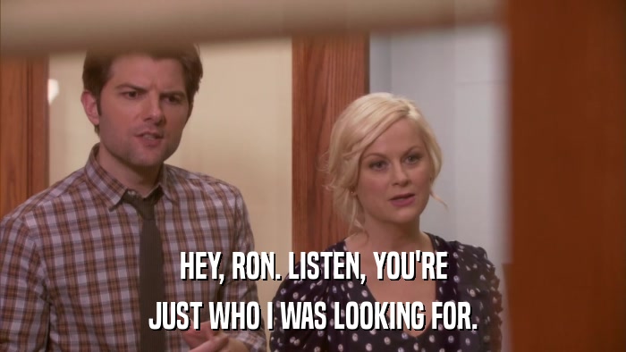 HEY, RON. LISTEN, YOU'RE JUST WHO I WAS LOOKING FOR. 