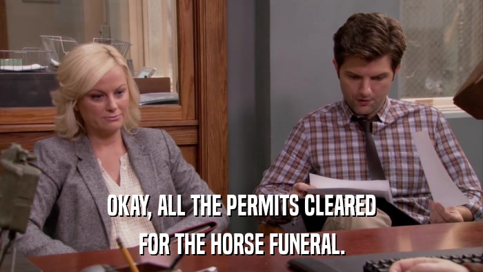 OKAY, ALL THE PERMITS CLEARED FOR THE HORSE FUNERAL. 