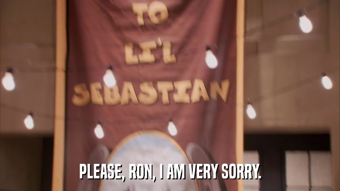 PLEASE, RON, I AM VERY SORRY.  