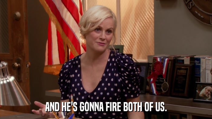 AND HE'S GONNA FIRE BOTH OF US.  
