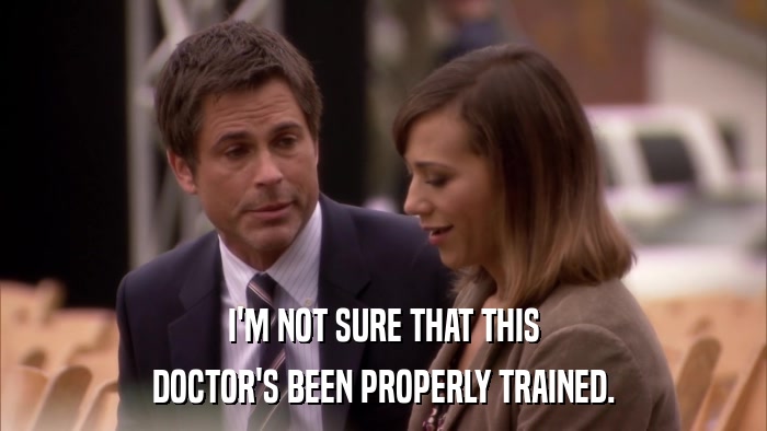 I'M NOT SURE THAT THIS DOCTOR'S BEEN PROPERLY TRAINED. 