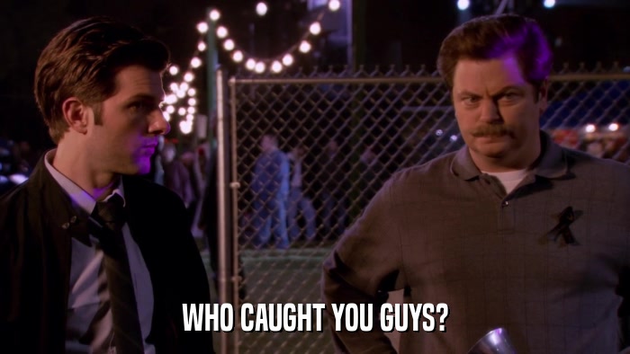 WHO CAUGHT YOU GUYS?  