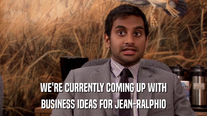 WE'RE CURRENTLY COMING UP WITH BUSINESS IDEAS FOR JEAN-RALPHIO 