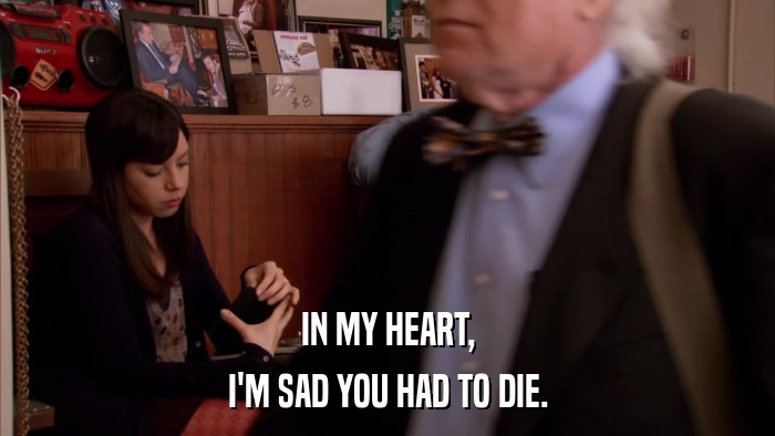 IN MY HEART, I'M SAD YOU HAD TO DIE. 