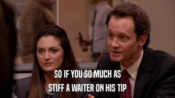 SO IF YOU SO MUCH AS STIFF A WAITER ON HIS TIP 