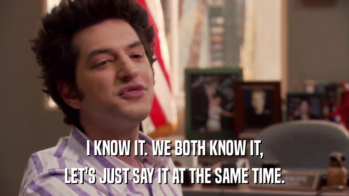 I KNOW IT. WE BOTH KNOW IT, LET'S JUST SAY IT AT THE SAME TIME. 