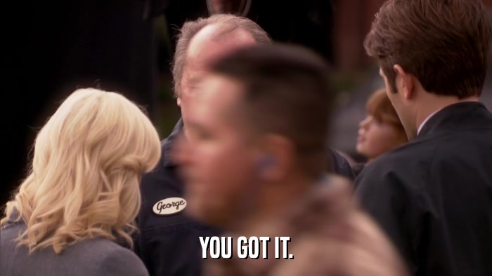 YOU GOT IT.  
