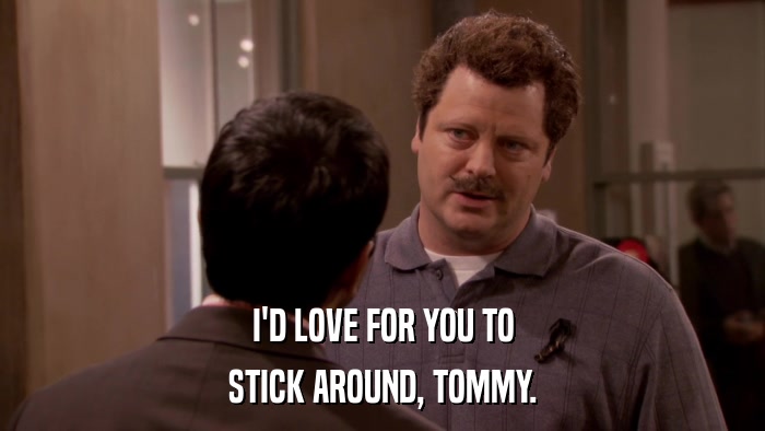 I'D LOVE FOR YOU TO STICK AROUND, TOMMY. 