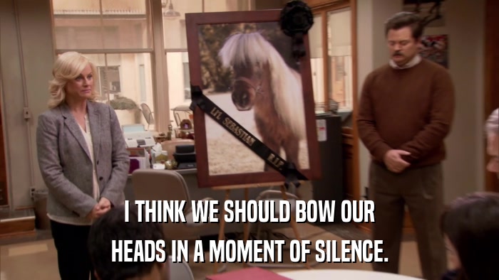 I THINK WE SHOULD BOW OUR HEADS IN A MOMENT OF SILENCE. 