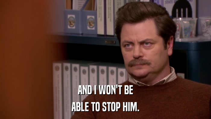 AND I WON'T BE ABLE TO STOP HIM. 