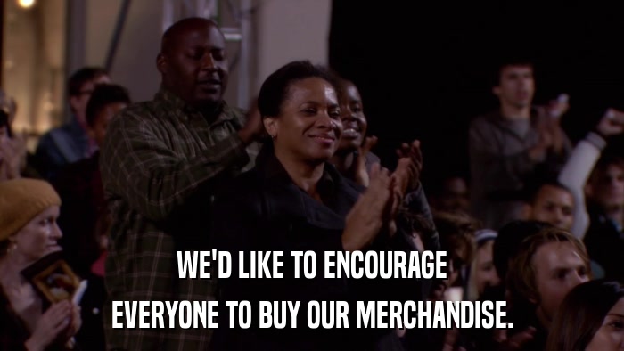 WE'D LIKE TO ENCOURAGE EVERYONE TO BUY OUR MERCHANDISE. 