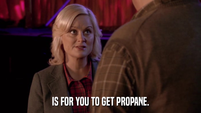 IS FOR YOU TO GET PROPANE.  