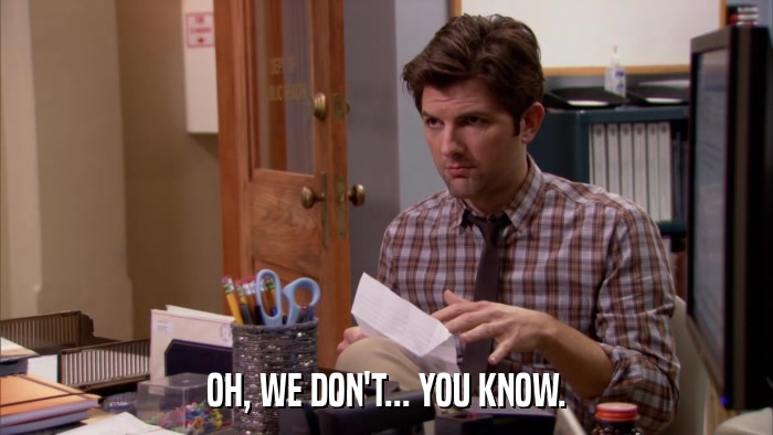 OH, WE DON'T... YOU KNOW.  