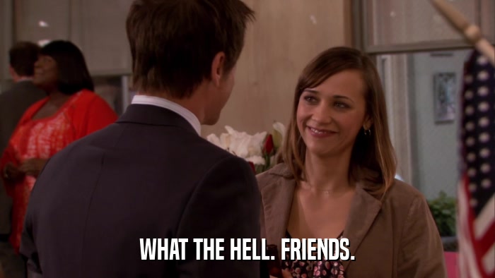 WHAT THE HELL. FRIENDS.  