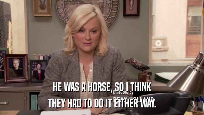 HE WAS A HORSE, SO I THINK THEY HAD TO DO IT EITHER WAY. 