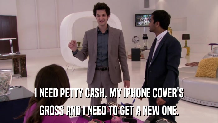 I NEED PETTY CASH. MY IPHONE COVER'S GROSS AND I NEED TO GET A NEW ONE. 
