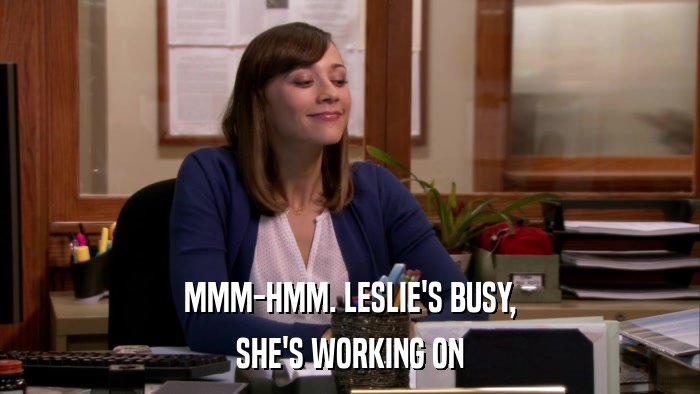 MMM-HMM. LESLIE'S BUSY, SHE'S WORKING ON 