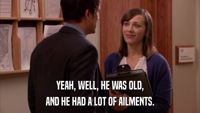YEAH, WELL, HE WAS OLD, AND HE HAD A LOT OF AILMENTS. 