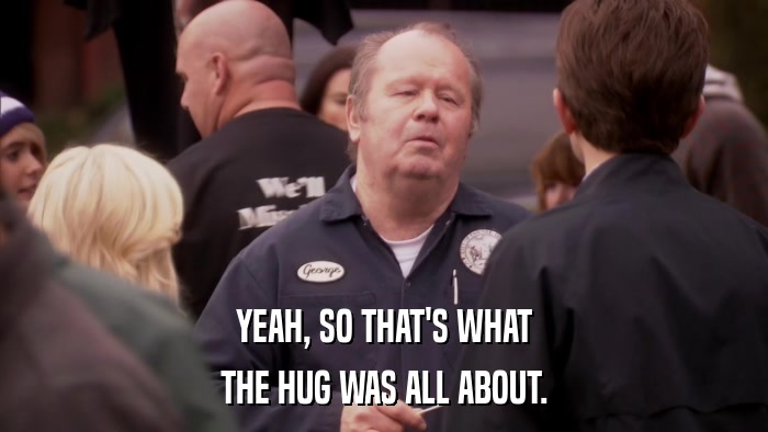 YEAH, SO THAT'S WHAT THE HUG WAS ALL ABOUT. 